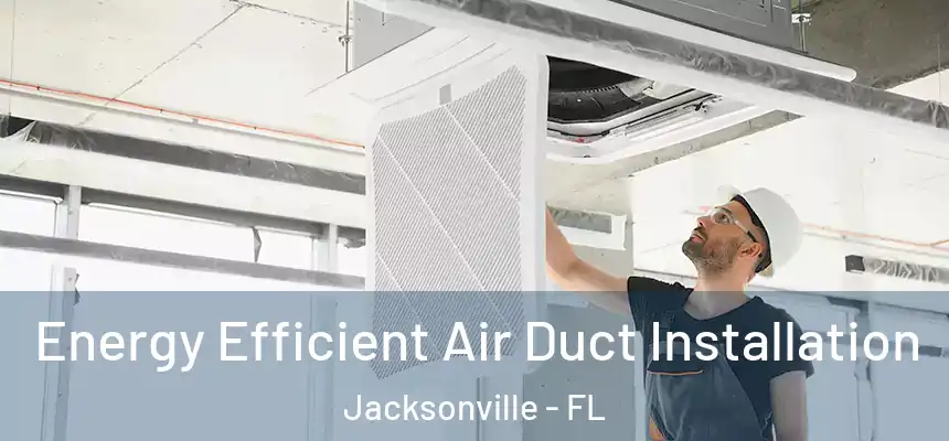 Energy Efficient Air Duct Installation Jacksonville - FL