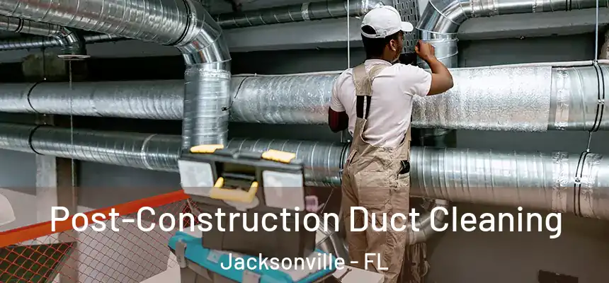 Post-Construction Duct Cleaning Jacksonville - FL